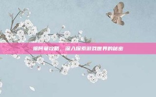 祖阿曼攻略，深入探索游戏世界的秘密