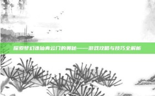 探索梦幻诛仙青云门的奥秘——游戏攻略与技巧全解析
