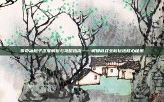 传奇冰橙子深度解析与攻略指南——解锁游戏全新玩法核心秘钥