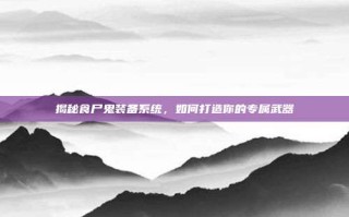 揭秘食尸鬼装备系统，如何打造你的专属武器