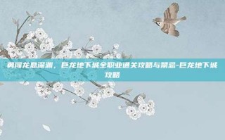 勇闯龙息深渊，巨龙地下城全职业通关攻略与禁忌-巨龙地下城攻略