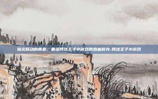 指尖跃动的青春，重温网球王子小游戏的热血时光-网球王子小游戏