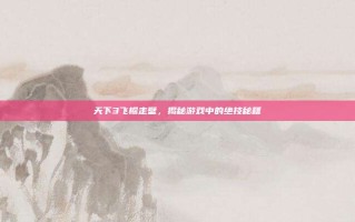 天下3飞檐走壁，揭秘游戏中的绝技秘籍