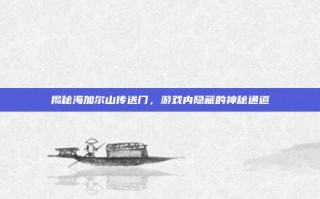 揭秘海加尔山传送门，游戏内隐藏的神秘通道