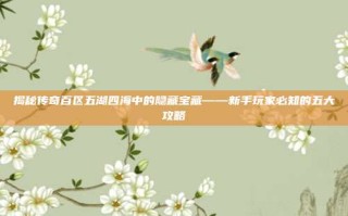 揭秘传奇百区五湖四海中的隐藏宝藏——新手玩家必知的五大攻略
