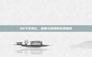 QQ飞车凌云，速度与激情的完美融合