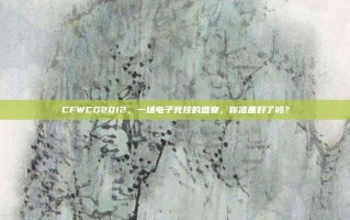 CFWCG2012，一场电子竞技的盛宴，你准备好了吗？