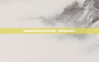揭秘格尔顿透光石游戏攻略，带你轻松通关！