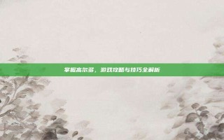 掌握高尔多，游戏攻略与技巧全解析