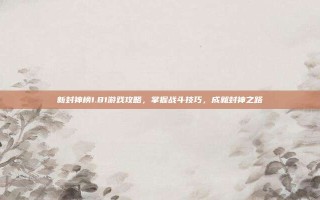 新封神榜1.81游戏攻略，掌握战斗技巧，成就封神之路
