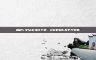 揭秘51k51的神秘力量，游戏攻略与技巧全解析