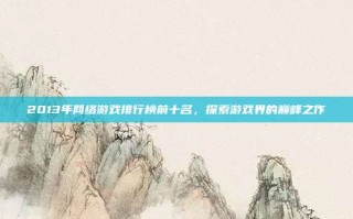 2013年网络游戏排行榜前十名，探索游戏界的巅峰之作