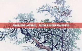 揭秘彩虹岛小草外挂，游戏安全与玩家权益的平衡