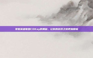 掌握英雄联盟CDKey的奥秘，让你的游戏之路更加顺畅