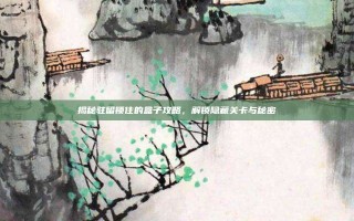 揭秘驻留锁住的盒子攻略，解锁隐藏关卡与秘密