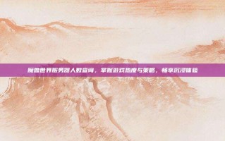 魔兽世界服务器人数查询，掌握游戏热度与策略，畅享沉浸体验
