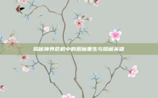 揭秘神界危机中的恶魔重生与隐藏英雄