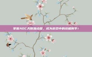 掌握ADC天赋加点图，成为游戏中的终极射手！
