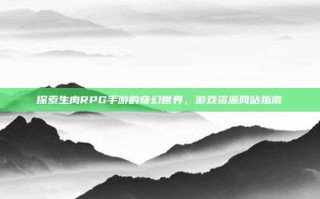 探索生肉RPG手游的奇幻世界，游戏资源网站指南