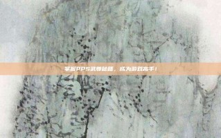 掌握PPS武尊秘籍，成为游戏高手！