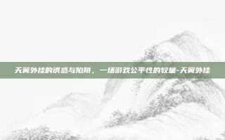 天翼外挂的诱惑与陷阱，一场游戏公平性的较量-天翼外挂