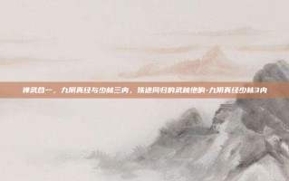 禅武合一，九阴真经与少林三内，殊途同归的武林绝响-九阴真经少林3内