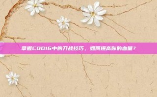 掌握COD16中的刀战技巧，如何提高你的血量？