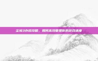 尘埃3存档攻略，如何高效管理你的游戏进度