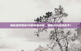 揭秘造梦西游1中的易爆点图，助你成为游戏高手！