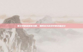 赛尔号霍利迪斯攻略，如何成为游戏中的终极战士