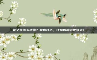 龙之谷怎么洗点？掌握技巧，让你的角色更强大！