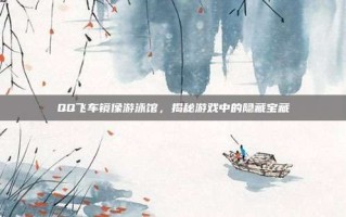 QQ飞车镜像游泳馆，揭秘游戏中的隐藏宝藏