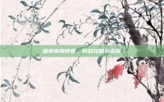 探索奇趣传世，游戏攻略与资讯