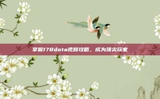 掌握178dota视频攻略，成为顶尖玩家