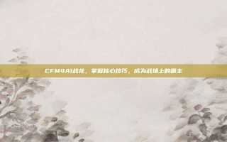 CFM4A1战龙，掌握核心技巧，成为战场上的霸主