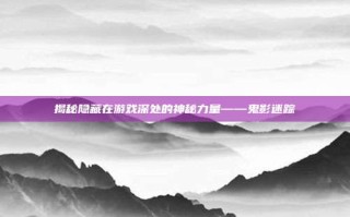 揭秘隐藏在游戏深处的神秘力量——鬼影迷踪