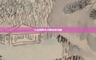 斗战神哮天犬的获取攻略