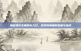 揭秘潮汐王座副本入口，游戏内隐藏的宝藏与挑战