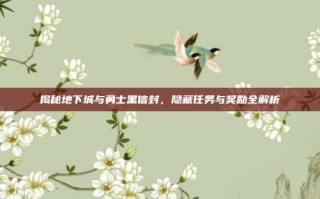 揭秘地下城与勇士黑信封，隐藏任务与奖励全解析