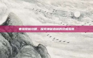 寒绯樱林攻略，探索神秘森林的终极指南