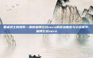 圆桌武士的挽歌—解析皇牌空战zero的政治寓言与空战美学-皇牌空战zero