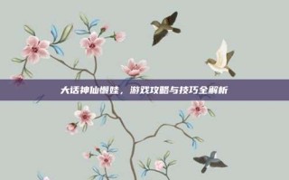 大话神仙懒娃，游戏攻略与技巧全解析
