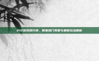 212游戏排行榜，聚焦热门类型与最新玩法解析