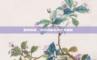 鹏哥的爱，游戏攻略与技巧全解析