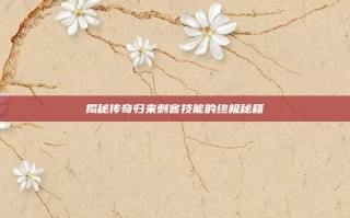 揭秘传奇归来刺客技能的终极秘籍