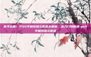 新手必看！PS4手柄按键示意图全解析，从入门到精通-ps4手柄按键示意图