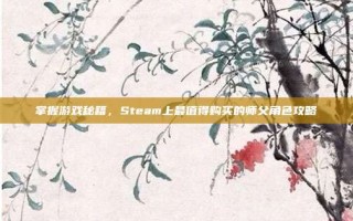掌握游戏秘籍，Steam上最值得购买的师父角色攻略