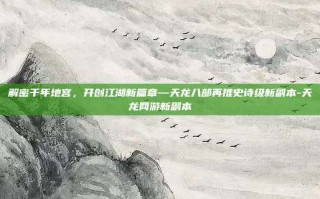 解密千年地宫，开创江湖新篇章—天龙八部再推史诗级新副本-天龙网游新副本