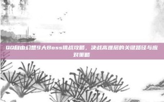QQ自由幻想9大Boss挑战攻略，决战高难层的关键路径与应对策略