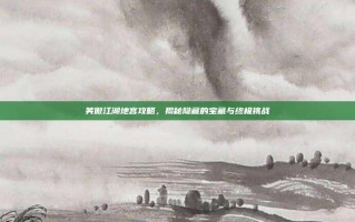 笑傲江湖地宫攻略，揭秘隐藏的宝藏与终极挑战